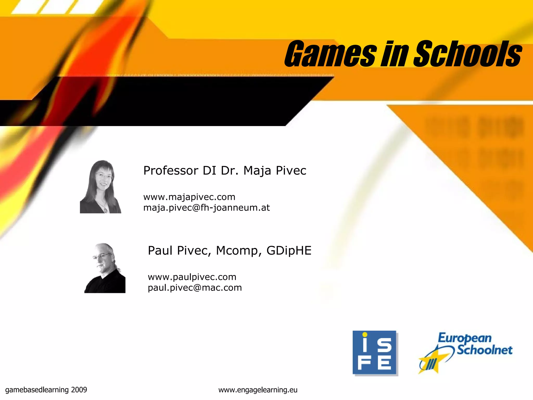 Games in Schools Professor DI Dr. Maja Pivec www.majapivec.com [email_address] Paul Pivec, Mcomp, GDipHE www.paulpivec.com [email_address] www.engagelearning.eu 