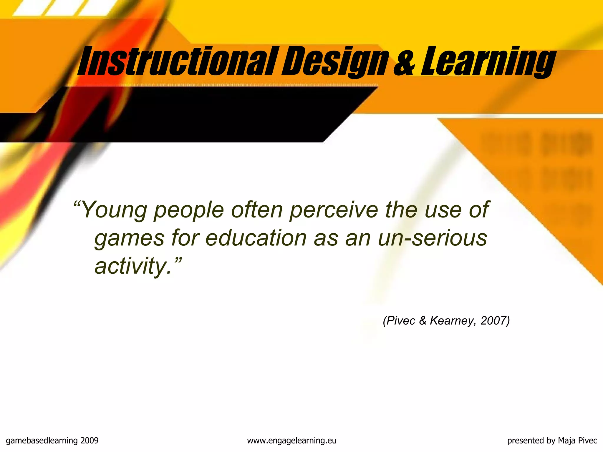 Instructional Design & Learning “ Young people often perceive the use of games for education as an un-serious activity .” (Pivec & Kearney, 2007)   