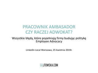 PRACOWNIK AMBASADOR
CZY RACZEJ ADWOKAT?
Wszystkie błędy, które popełniają firmy budując politykę
Employee Advocacy
Linkedin Local Warszawa, 25 kwietnia 2019r.
 