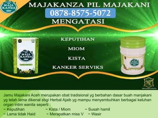 Jamu Majakani Aceh merupakan obat tradisional yg berbahan dasar buah manjakani
yg telah lama dikenal sbgi Herbal Ajaib yg mampu menyembuhkan berbagai keluhan
organ intim wanita seperti :
~ Keputihan ~ Kista / Miom ~ Susah hamil
~ Lama tidak Haid ~ Merapatkan miss V ~ Wasir
 