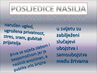 narušen ugled, ugrožena privatnost, stres, sram, gubitak prijatelja žrtva se osjeća slabom i bespomoćnom jer je nasilnik anoniman, a publika vrlo brojna u svijetu su zabilježeni slučajevi ubojstva i samoubojstva među žrtvama 