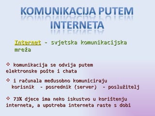 Internet   - svjetska komunikacijska mreža komunikacija se odvija putem elektronske pošte i chata i računala međusobno komuniciraju  korisnik  - posrednik (server)  - poslužitelj  73% djece ima neko iskustvo u korištenju interneta, a upotreba interneta raste s dobi 