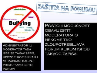 Postoji mogućnost obavijestiti moderatora o nekome tko zloupotrebljava forum klikom ispod takvog zapisa Administrator ili moderator tada izbriše takav zapis, upozori korisnika ili mu zabrani daljnji pristup ako se to ponovi 