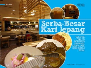 KULINER
MAJALAH DETIK 3 - 9 NOVEMBER 2014
FOTO-FOTO:RENGGASANCAYA/DETIKCOMFOTO-FOTO:RENGGASANCAYA/DETIKCOMFOTO-FOTO:GRANDYOS/DETIKCOM
KARIJEPANG
PUNYACITA
RASABERBEDA
DENGANINDIA.
PORSINYAJUMBO,
COCOKDINIKMATI
BERDUA.
KULINER
MAJALAH DETIK 3 - 9 NOVEMBER 2014
Serba-Besar
Kari Jepang
 