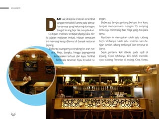 KULINER
MAJALAH DETIK 3 - 9 NOVEMBER 2014
D
ARIluar,dekorasirestoraniniterlihat
sangat mencolok karena tata penca-
hayaannya yang kekuning-kuningan.
Sangat terang tapi tak menyilaukan.
Di depan restoran, terdapat display kaca ber-
isi jajaran makanan imitasi. Hiasan semacam
ini memang kerap ditemui di banyak restoran
Jepang.
Dekorasi ruangannya condong ke arah nat-
ural. Meja, bangku, hingga pajangannya
kebanyakan terbuat dari kayu. Terlihat
beberapa tanaman hijau di sudut ru-
angan.
Beberapa lampu gantung berlapis tirai kayu
tampak mempermanis ruangan. Di samping
tentu saja menerangi tiap meja yang diisi para
tamu.
Restoran ini merupakan salah satu cabang
Coco Ichibanya, salah satu restoran kari de­
ngan jumlah cabang terbanyak dan terbesar di
dunia.
Sejak pertama kali dibuka pada 1978 di
Jepang, Coco Ichibanya kini telah memiliki
1.300 cabang. Tersebar di Jepang, Cina, Korea,
 
