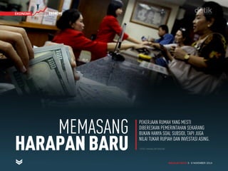 MAJALAH DETIK 3 - 9 NOVEMBER 2014
TIMEKONOMI EKONOMI
FOTO: HASAN/DETIKCOM
MEMASANG
HARAPANBARU
PEKERJAAN RUMAH YANG MESTI
DIBERESKAN PEMERINTAHAN SEKARANG
BUKAN HANYA SOAL SUBSIDI, TAPI JUGA
NILAI TUKAR RUPIAH DAN INVESTASI ASING.
MAJALAH DETIK 3 - 9 NOVEMBER 2014
TIMEKONOMI EKONOMI
 