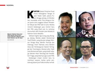 MAJALAH DETIK 3 - 9 NOVEMBER 2014
NASIONAL
K
ANTOR Dewan Pimpinan Pusat
Partai Kebangkitan Bangsa di
Jalan Raden Saleh, Jakarta Pu-
sat, Minggu petang, 26 Oktober
lalu, mendadak ramai. Para pengurus har-
ian partai serta anggota Dewan Perwaki-
lan Rakyat dari PKB hadir di sana. Mereka
menanti kedatangan para menteri baru
dari PKB, yang Ahad sore itu namanya
diumumkan oleh Presiden Joko Widodo di
halaman Istana Merdeka.
Selewat magrib, tiga orang yang ditung-
gu datang. Mereka adalah Muhammad
Hanif Dhakiri, yang ditunjuk sebagai Men-
teri Tenaga Kerja; Menteri Pemuda dan
Olahraga, Imam Nahrawi; serta Menteri
Desa dan Pembangunan Daerah Terting-
gal dan Transmigrasi, Marwan Jafar. Hadir
pula Muhammad Nasir, yang terpilih seba-
gai Menteri Riset Teknologi dan Pendidi-
kan Tinggi, yang kabarnya juga usulan PKB.
Kedatangan empat menteri baru itu
membuat suasana markas partai pen-
dukung Jokowi-Jusuf Kalla tersebut semak-
Menteri Kabinet Kerja dari
PKB (searah jarum jam):
Imam Nahrawi, Marwan Jafar,
Hanif Dhakiri, dan M. Nasir
DOK DETIKCOM
 