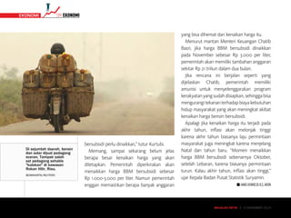 MAJALAH DETIK 3 - 9 NOVEMBER 2014
EKONOMI TIMEKONOMI EKONOMI
bersubsidi perlu dinaikkan,” tutur Kurtubi.
Memang, sampai sekarang belum jelas
berapa besar kenaikan harga yang akan
ditetapkan. Pemerintah diperkirakan akan
menaikkan harga BBM bersubsidi sebesar
Rp 1.000-3.000 per liter. Namun pemerintah
enggan memastikan berapa banyak anggaran
yang bisa dihemat dari kenaikan harga itu.
Menurut mantan Menteri Keuangan Chatib
Basri, jika harga BBM bersubsidi dinaikkan
pada November sebesar Rp 3.000 per liter,
pemerintah akan memiliki tambahan anggaran
sekitar Rp 21 triliun dalam dua bulan.
Jika rencana ini berjalan seperti yang
dijelaskan Chatib, pemerintah memiliki
amunisi untuk menyelenggarakan program
kerakyatanyangsudahdisiapkan,sehinggabisa
mengurangitekananterhadapbiayakebutuhan
hidup masyarakat yang akan meningkat akibat
kenaikan harga bensin bersubsidi.
Apalagi jika kenaikan harga itu terjadi pada
akhir tahun, inflasi akan melonjak tinggi
karena akhir tahun biasanya laju permintaan
masyarakat juga meningkat karena menjelang
Natal dan tahun baru. “Momen menaikkan
harga BBM bersubsidi sebenarnya Oktober,
setelah Lebaran, karena biasanya permintaan
turun. Kalau akhir tahun, inflasi akan tinggi,”
ujar Kepala Badan Pusat Statistik Suryamin.
n HANSHENRICUSB.S.ARON
MAJALAH DETIK 3 - 9 NOVEMBER 2014
EKONOMI
Di sejumlah daerah, bensin
dan solar dijual pedagang
eceran. Tampak salah
sat pedagang sehabis
"kulakan" di kawasan
Rokan Hilir, Riau.
BEAWIHARTA/REUTERS
 