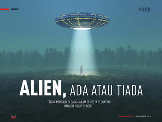 MAJALAH DETIK 3 - 9 NOVEMBER 2014
SAINS
ALIEN, ADA ATAU TIADA
“TIDAK MUNGKIN DI DALAM ALAM SEMESTA SELUAS INI
MANUSIA HIDUP SENDIRI.”
MAJALAH DETIK 3 - 9 NOVEMBER 2014
SAINS
 