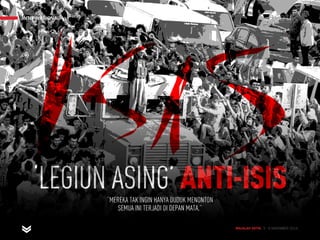 INTERNASIONAL
MAJALAH DETIK 3 - 9 NOVEMBER 2014MAJALAH DETIK 3 - 9 NOVEMBER 2014
‘LEGIUN ASING’ ANTI-ISIS“MEREKA TAK INGIN HANYA DUDUK MENONTON
SEMUA INI TERJADI DI DEPAN MATA.”
INTERNASIONAL
 