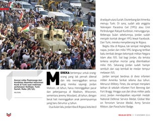 INTERNASIONAL
MAJALAH DETIK 3 - 9 NOVEMBER 2014
M
EREKA bertempur untuk orang-
orang yang tak pernah dikenal
dan rela meninggalkan semua
yang mereka sayangi. Jordan
Matson, 28 tahun, harus meninggalkan pacar
dan pekerjaannya di Madison, Wisconsin,
sementara Jeremy Woodard, 28 tahun, dengan
berat hati meninggalkan anak perempuannya
yang baru berumur 4 tahun.
Duabulanlalu,JordantibadiRojava,kotakecil
diwilayahutaraSuriah.DiaterbangdariAmerika
menuju Turki. Di sana, sudah ada anggota
Yekineyen Parastina Gel (YPG) atau Unit
Perlindungan Rakyat Kurdistan, menunggunya.
Beberapa bulan sebelumnya, Jordan sudah
menjalin kontak dengan YPG lewat Facebook.
Dari Turki, mereka menyeberang ke Rojava.
Begitu tiba di Rojava, tak sempat menghela
napas, Jordan dan milisi YPG langsung terlibat
baku tembak dengan kelompok militan Negara
Islam alias ISIS. Sial bagi Jordan, dia terluka
terkena serpihan mortar yang ditembakkan
milisi ISIS. Sekarang Jordan sudah hampir
sembuh dan siap kembali ke medan tempur
melawan ISIS.
Jordan sempat berdinas di divisi infanteri
militer Amerika Serikat selama dua tahun.
Menurut Military Times, dia sempat menjalani
latihan di sekolah infanteri Fort Benning dan
Fort Bragg. Hingga usai dari dinas militer pada
2007, Jordan mendapatkan sejumlah medali:
National Defense Service Medal, Global War
on Terrorism Service Medal, Army Service
Ribbon, dan Parachutist Badge.
INTERNASIONAL
Konvoi milisi Peshmerga dari
Kurdistan disambut keturunan
Kurdi di Turki saat melintasi
perbatasan Kiziltepe, Turki-
Suriah, Rabu (29/10).
REUTERS
 