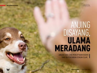INTERNASIONAL
MAJALAH DETIK 3 - 9 NOVEMBER 2014
INTERNASIONAL
ANJING
DISAYANG,
ULAMA
MERADANG“JANGAN COBA-COBA MENCIPTAKAN BUDAYA
YANG BERTENTANGAN DENGAN ISLAM,”
MAJALAH DETIK 3 - 9 NOVEMBER 2014
 