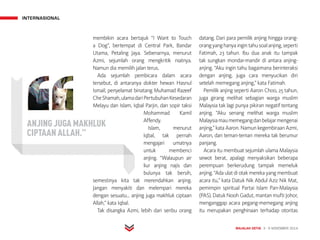 INTERNASIONAL
MAJALAH DETIK 3 - 9 NOVEMBER 2014
membikin acara bertajuk “I Want to Touch
a Dog”, bertempat di Central Park, Bandar
Utama, Petaling Jaya. Sebenarnya, menurut
Azmi, sejumlah orang mengkritik niatnya.
Namun dia memilih jalan terus.
Ada sejumlah pembicara dalam acara
tersebut, di antaranya dokter hewan Hasnul
Ismail, penyelamat binatang Muhamad Razeef
CheShamah,ulamadariPertubuhanKesedaran
Melayu dan Islam, Iqbal Parjin, dan sopir taksi
Mohammad Kamil
Affendy.
Islam, menurut
Iqbal, tak pernah
mengajari umatnya
untuk membenci
anjing. “Walaupun air
liur anjing najis dan
bulunya tak bersih,
semestinya kita tak merendahkan anjing.
Jangan menyakiti dan melempari mereka
dengan sesuatu... anjing juga makhluk ciptaan
Allah,” kata Iqbal.
Tak disangka Azmi, lebih dari seribu orang
datang. Dari para pemilik anjing hingga orang-
orangyanghanyaingintahusoalanjing,seperti
Fatimah, 23 tahun. Ibu dua anak itu tampak
tak sungkan mondar-mandir di antara anjing-
anjing. “Aku ingin tahu bagaimana berinteraksi
dengan anjing, juga cara menyucikan diri
setelah memegang anjing,” kata Fatimah.
Pemilik anjing seperti Aaron Choo, 25 tahun,
juga girang melihat sebagian warga muslim
Malaysia tak lagi punya pikiran negatif tentang
anjing. “Aku senang melihat warga muslim
Malaysiamaumemegangdanbelajarmengenai
anjing,” kata Aaron. Namun kegembiraan Azmi,
Aaron, dan teman-teman mereka tak berumur
panjang.
Acara itu membuat sejumlah ulama Malaysia
sewot berat, apalagi menyaksikan beberapa
perempuan berkerudung tampak memeluk
anjing. “Ada ulat di otak mereka yang membuat
acara itu,” kata Datuk Nik Abdul Aziz Nik Mat,
pemimpin spiritual Partai Islam Pan-Malaysia
(PAS). Datuk Nooh Gadut, mantan mufti Johor,
menganggap acara pegang-memegang anjing
itu merupakan penghinaan terhadap otoritas
ANJING JUGA MAKHLUK
CIPTAAN ALLAH.”
 
