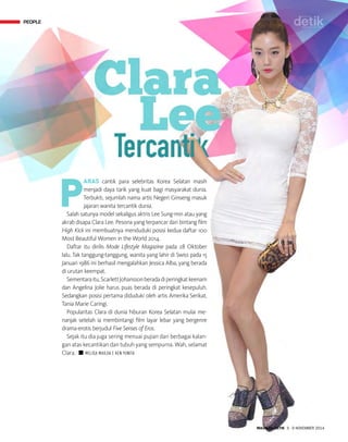 PEOPLE
MAJALAH DETIK 3 - 9 NOVEMBER 2014
P
ARAS cantik para selebritas Korea Selatan masih
menjadi daya tarik yang kuat bagi masyarakat dunia.
Terbukti, sejumlah nama artis Negeri Ginseng masuk
jajaran wanita tercantik dunia.
Salah satunya model sekaligus aktris Lee Sung-min atau yang
akrab disapa Clara Lee. Pesona yang terpancar dari bintang film
High Kick ini membuatnya menduduki posisi kedua daftar 100
Most Beautiful Women in the World 2014.
Daftar itu dirilis Mode Lifestyle Magazine pada 28 Oktober
lalu. Tak tanggung-tanggung, wanita yang lahir di Swiss pada 15
Januari 1986 ini berhasil mengalahkan Jessica Alba, yang berada
di urutan keempat.
Sementaraitu,ScarlettJohanssonberadadipering­katkeenam
dan Angelina Jolie harus puas berada di peringkat kesepuluh.
Sedangkan posisi pertama diduduki oleh artis Amerika Serikat,
Tania Marie Caringi.
Popularitas Clara di dunia hiburan Korea Selatan mulai me-
nanjak setelah ia membintangi film layar lebar yang bergenre
drama-erotis berjudul Five Senses of Eros.
Sejak itu dia juga sering menuai pujian dari berbagai kalan-
gan atas kecantikan dan tubuh yang sempurna. Wah, selamat
Clara. n MELISA MAILOA | KEN YUNITA
PEOPLE
 