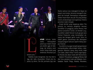 MAJALAH DETIK 3 - 9 NOVEMBER 2014
SENI HIBURAN MUSIK
L
AYAR terbuka ketika
waktu menunjukkan
pukul 9.30 malam. Empat
pria berdiri agak di bela-
kang, tak terkena sorot
lampu, hanya siluet yang
terbentuk. Penonton pun
berseru-seru.
Seketika musik mengentak. Can You Feel It,
lagu dari 1980, dinyanyikan. Empat pria itu,
Jackie, 63 tahun, Tito (61), Jermaine (59), dan
Marlon Jackson (57), melangkah ke depan, ke
bawah sorot lampu, bersama koreografi ener-
getik dan kompak. Keempatnya mengenakan
setelan hitam-hitam, kecuali Tito yang berbaju
merah, senada dengan warna gitarnya. Histeria
penonton makin menjadi.
Empat laki-laki yang tergabung dalam The
Jacksons itu menutup pergelaran tahunan
SoundsFair di panggung utama Plenary Hall
Jakarta Convention Center, 26 Oktober 2014.
SoundsFair adalah festival musik garapan Java
Festival Production yang menampilkan pe­
nyanyi dari beragam genre musik. Tahun ini
adalah gelaran pertamanya dan diharapkan
menjadi program tahunan seperti halnya Java-
Jazz Festival.
SoundsFair2014jugamenjadiajangpenyanyi
memperkenalkan album/single terbaru, seba-
gaimana dilakukan Ipang yang merilis single
Cari Celah, Gilbert Pohan merilis single Nyany-
ian Rumah, dan album Seeds oleh Neonomora.
Sebelum The Jacksons, panggung Plenary Hall
diisi Yuna, penyanyi muda asal Malaysia, mem-
bawakan Favorit Things, Penakut, Mountains,
 