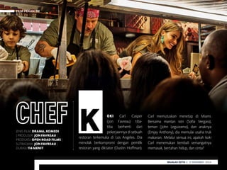 FILM PEKAN INI
MAJALAH DETIK 29 SEPTEMBER - 5 OKTOBER 2014MAJALAH DETIK 4 - 10 NOVEMBER 2013
FILM PEKAN INI
MAJALAH DETIK 3 - 9 NOVEMBER 2014
OKI Carl Casper
(Jon Favreau) tiba-
tiba berhenti dari
pekerjaannya di sebuah
restoran terkemuka di Los Angeles. Dia
menolak berkompromi dengan pemilik
restoran yang diktator (Dustin Hoffman).
Carl memutuskan menetap di Miami.
Bersama mantan istri (Sofia Vergara),
teman (John Leguizamo), dan anaknya
(Emjay Anthony), dia memulai usaha truk
makanan. Melalui semua ini, apakah koki
Carl menemukan kembali semangatnya
memasak, bertahan hidup, dan cinta?
JENIS FILM: DRAMA, KOMEDI
| PRODUSER: JON FAVREAU |
PRODUKSI: OPEN ROAD FILMS |
SUTRADARA: JON FAVREAU |
DURASI:114 MENIT
 