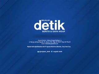 AlamatRedaksi: Aldevco Octagon Building Lt. 4
Jl. Warung Jati Barat Raya No. 75, Jakarta 12740 , Telp: 021-7941177 Fax: 021-7944472
Email: redaksi@majalahdetik.com
Majalah detik dipublikasikan oleh PT Agranet Multicitra Siberkom, Grup Trans Corp.
@majalah_detik majalah detik
 