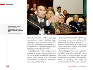 NASIONAL
MAJALAH DETIK 3 - 9 NOVEMBER 2014
menuturkan, semakin terlihat pada tiga
rapat paripurna terakhir. Koalisinya sudah
melayangkan surat protes ke pimpinan DPR
padaSelasa,28Oktoberlalu,tapitidakdigubris.
Ini menjadi dasar sikap KIH melayangkan mosi
tidak percaya kepada pimpinan DPR.
“Mosi tidak percaya ini kami sampaikan demi
terlaksananya prinsip-prinsip demokrasi yang
baik dan benar pada lembaga DPR RI yang kita
hormati, secara bersama-sama,” ucap Arief
dalam konferensi pers KIH untuk menjelaskan
pembentukan DPR tandingan,
Sebaliknya, Wakil Ketua DPR Fahri Hamzah
menganggap cara-cara yang dilakukan KIH
tidak demokratis. Menurut politikus PKS ini,
pemilihanpimpinankomisidanalatkelengkapan
Dewan sudah sesuai dengan aturan karena
telah ditetapkan di paripurna.
Namun bagi pakar hukum tata negara Jimly
Asshiddiqie, sikap saling ngotot dan merasa
paling benar di antara kubu KMP dan KIH
dikhawatirkan bisa berakibat buruk bagi rakyat.
“Karena bisa ditangkap secara vulgar oleh
rakyat, mendidik masyarakat untuk larut dalam
Konferensi pers Koalisi
Indonesia Hebat.
Melayangkan mosi tidak
percaya terhadap pimpinan
DPR.
LAMHOT ARITONANG/DETIKCOM
 