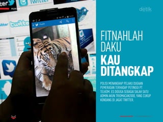 HUKUM
MAJALAH DETIK 3 - 9 NOVEMBER 2014
HUKUM
MAJALAH DETIK 3 - 9 NOVEMBER 2014
TERESIAMAY/ANTARAFOTO
POLISI MENANGKAP PELAKU DUGAAN
PEMERASAN TERHADAP PETINGGI PT
TELKOM. ES DIDUGA SEBAGAI SALAH SATU
ADMIN AKUN TRIOMACAN2000, YANG CUKUP
KONDANG DI JAGAT TWITTER.
FITNAHLAH
DAKU
KAU
DITANGKAP
 