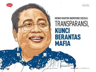 MAJALAH DETIK 3 - 9 NOVEMBER 2014
INTERVIEW
MENKO MARITIM INDROYONO SOESILO:
TRANSPARANSI,
KUNCI
BERANTAS
MAFIA
MAJALAH DETIK 3 - 9 NOVEMBER 2014
INTERVIEW
 