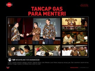 Sehari setelah dilantik sebagai menteri, Kabinet Kerja Joko Widodo-Jusuf Kalla langsung tancap gas. Dari seremoni serah-terima
jabatan hingga inspeksi mendakak alias sidak ke sidak.
LENSA
MAJALAH DETIK 3 - 9 NOVEMBER 2014
TAP UNTUK MELIHAT FOTO UKURAN BESAR
TANCAP GAS
PARA MENTERI
 