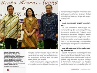 MAJALAH DETIK 3 - 9 NOVEMBER 2014
INTERVIEW
menjabat Menteri Riset dan Kepala BPPT. “Ini
ruang sakral buat saya,” ujarnya. Bagi dia, kan-
tor kementerian tak harus besar, tapi mesti
efektif, efisien, dan modern.
Terkait masalah utama yang perlu dibenahi
di empat kementerian di bawah koordinasinya,
Indroyono tegas menyebut transparansi dan
perlunya penyederhanaan perizinan. Berikut
ini petikan perbincangan dengan ahli pengin-
draan jauh itu.
Anda membawahi empat kementeri-
an....
Ya, ada Kementerian Perhubungan, Ke-
menterian Energi dan Sumber Daya Mineral,
Kementerian Kelautan dan Perikanan, serta
Kementerian Pariwisata. Mengapa? Karena
empat kementerian inilah yang mampu mem-
berikanpemasukanbesarkepadanegara.Lem-
baga ini juga akan didorong memprioritaskan
kegiatannya di bidang bahari dan kemaritiman.
Apa saja program prioritas masing-mas-
ing kementerian?
Setelah menganalisis secara terperinci dan
luasberkaitandengantugasdanfungsimasing-
masing kementerian, ada beberapa program
prioritas yang akan kami wujudkan. Misalnya
di Kementerian Perhubungan, visi Presiden
saat berkampanye kan mewujudkan jalan tol
Video
Menteri Koordinator Bidang
Pembangunan Manusia dan
Kebudayaan Puan Maharani
(tengah) didampingi Mantan Menteri
Koordinator Bidang Kesejahteraan
Rakyat Agung Laksono (kiri) dan
Menko Kemaritiman Indroyono
berfoto bersama usai acara serah-
terima jabatan di kantor Menkokesra,
Jakarta, Selasa (28/10).
MUHAMMAD IFDHAL/ANTARAFOTO
 