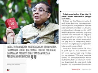 MAJALAH DETIK 3 - 9 NOVEMBER 2014
INTERVIEW
Terkait pencurian ikan di laut kita, Pak
Jokowi pernah mewacanakan penggu-
naan drone....
Berbicara soal illegal fishing, semua itu di-
awali dengan kurangnya transparansi dalam
masalah perizinan, soal pemberian lisensi ke-
pada kapal-kapal penangkap ikan, terutama
yang besar-besar. Indonesia memiliki 11 WPP
(wilayah pengelolaan perikanan), yang setiap
dua tahun harus merilis stok ikan yang ada di
wilayahnya. Jadi harus ada kajian stok ikan di
wilayah tersebut agar kita tahu berapa potensi
ikan yang lestari di masing-masing wilayah.
Kemudian dihitung berapa izin yang bisa diter-
bitkan untuk berapa jenis kapal.
Izinnya akan dibuat transparan dan dibuka
ke publik agar bisa ikut memantau nama
dan nomor kapalnya. Kapal yang mendapat
izin juga dipasangi VMS (vessel monitoring
systems). Jadi setiap pergerakannya akan se-
lalu terpantau. Pada saat bersamaan, dipantau
juga dengan satelit dan pusat patroli Angka-
tan Udara. Itu yang dimaksud Presiden den-
INTERVIEW
GRANDYOS ZAFNA/DETIKCOM
Industripariwisatakantidakusahbikinpabrik.
Barangnyasudahadasemua.Tinggalsekarang
bagaimanapromosidigiatkandanurusan
perizinandipermudah.
 