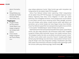 MAJALAH DETIK 3 - 9 NOVEMBER 2014
KOLOM
yang melepas jabatannya di partai. Tjahjo Kumolo juga sudah menyatakan siap
mengundurkan diri dari jabatan Sekjen PDI Perjuangan.
Namun Puan Maharani terkesan belum sepenuhnya “ikhlas” mengundurkan
diri dari jabatan Ketua DPP PDI Perjuangan. Dia mengatakan keputusan mundur-
tidaknya tergantung fatwa Ketua Umum Megawati. Di sinilah ujian Jokowi
berikutnya untuk menegakkan komitmen. Drama pengumuman susunan kabinet,
di mana Jokowi meminta semua menterinya berlari ketika dipanggil, sementara
Puan justru berjalan santai, telanjur menjadi tontonan publik. Juga sebelum sesi
pemotretan, saat 33 menteri berjalan dari Istana Negara menuju Istana Merdeka,
hanyaPuanMaharaniyangterlihatmenumpangikendaraangolfcar.Secarasimbolis,
ini menunjukkan “ketidakberdayaan” Jokowi terhadap anak buahnya.
Keberhasilanpemerintahnantinyabukanhanyaditentukancapaian-capaianfaktual
semata, tapi juga sangat ditentukan oleh kemampuan Jokowi dalam mengelola
manajemen harapan publik. Berhentilah “berpuisi”, dan mulailah membuat “prosa”.
“We campaign in poetry. But when we are elected, we are forced to govern in prose,”
ujar Mario Cuomo. Jokowi sudah cukup lama “berpuisi”, menjejali publik dengan
bait-bait yang indah didengar atau diseminarkan. Saatnya Jokowi membuat “prosa”,
yang diisi dengan narasi yang menguraikan sekaligus menyelesaikan (gets things
done). Jokowi butuh kemampuan teknokrasi di tengah tarikan kepentingan politik
dan tuntutan publik yang melambung tinggi. Selamat bekerja! n
Jakarta: Paramadina,
2012
●	 Perang Bintang 2014:
Konstelasi dan Prediksi
Pemilu dan Pilpres,
Noura Books, 2013
Penghargaan:
●	 Anugerah Media
dan Komunikator
Terbaik Pilpres 2009
kategori pengamat
dari strategic public
relations
●	 Charta Awards
kategori pengamat
dari Charta Politika,
2010
MAJALAH DETIK 3 - 9 NOVEMBER 2014
 