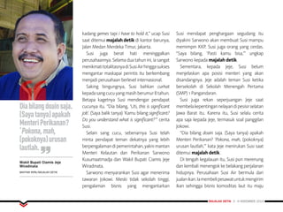 MAJALAH DETIK 3 - 9 NOVEMBER 2014
FOKUS
kadang gemes tapi i have to hold it,” ucap Susi
saat ditemui majalah detik di kantor barunya,
Jalan Medan Merdeka Timur, Jakarta.
Susi juga berat hati meninggalkan
perusahaannya. Selama dua tahun ini, ia sangat
menikmatitotalitasnyadiSusiAirhinggasukses
mengantar maskapai perintis itu berkembang
menjadi perusahaan berlevel internasional.
Saking bingungnya, Susi bahkan curhat
kepadasangcucuyangmasihberumur8tahun.
Betapa kagetnya Susi mendengar pendapat
cucunya itu. “Dia bilang, ‘Uti, this is significant
job’. (Saya balik tanya) ‘Kamu bilang significant?
Do you understand what is significant?’” cerita
Susi.
Selain sang cucu, sebenarnya Susi telah
minta pendapat teman dekatnya yang lebih
berpengalamandipemerintahan,yaknimantan
Menteri Kelautan dan Perikanan Sarwono
Kusumaatmadja dan Wakil Bupati Ciamis Jeje
Wiradinata.
Sarwono menyarankan Susi agar menerima
tawaran Jokowi. Meski tidak sekolah tinggi,
pengalaman bisnis yang mengantarkan
Susi mendapat penghargaan segudang itu
diyakini Sarwono akan membuat Susi mampu
memimpin KKP. Susi juga orang yang cerdas.
“Saya bilang, ‘Pasti kamu bisa,’” ungkap
Sarwono kepada majalah detik.
Sementara, kepada Jeje, Susi belum
menjelaskan apa posisi menteri yang akan
disandangnya. Jeje adalah teman Susi ketika
bersekolah di Sekolah Menengah Pertama
(SMP) 1 Pangandaran.
Susi juga rekan seperjuangan Jeje saat
membelakepentingannelayandipesisirselatan
Jawa Barat itu. Karena itu, Susi selalu cerita
apa saja kepada Jeje, termasuk soal panggilan
Jokowi.
“Dia bilang doain saja. (Saya tanya) apakah
Menteri Perikanan? ‘Pokona, mah, (pokoknya)
urusan lautlah,’” kata Jeje menirukan Susi saat
ditemui majalah detik.
Di tengah kegalauan itu, Susi pun merenung
dan kembali menengok ke belakang perjalanan
hidupnya. Perusahaan Susi Air bermula dari
jualanikan.Iamembelipesawatuntukmengirim
ikan sehingga bisnis komoditas laut itu maju
Diabilangdoainsaja.
(Sayatanya)apakah
MenteriPerikanan?
‘Pokona,mah,
(pokoknya)urusan
lautlah.
Wakil Bupati Ciamis Jeje
Wiradinata
BAHTIAR RIFAI/MAJALAH DETIK
 