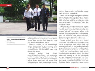 MAJALAH DETIK 3 - 9 NOVEMBER 2014
FOKUS
jadi pejabat karena teman-temannya penggede
semua,” kata tetangga Susi, Andersen, yang
juga teman bermusik ayah Susi ini.
Menurut Sarwono, di luar kedekatannya
dengan para pejabat itu, Susi memang layak
menjadi Menteri KKP. Susi adalah orang yang
dinamis dan cerdas.
Akhirnya, Minggu sore, Jokowi
mengumumkan kabinetnya, dan memanggil
Susidiurutankelima.“IbuSusiiniwirausahawati
pekerja keras. Mulai dari nol sampai bisa
menggabungkan dunia penerbangan dengan
maritim. Saya meyakini Ibu Susi akan banyak
bikin terobosan,” kata Jokowi.
Maka, sore itu, begitu mengetahui berita di
televisi, kagetlah keluarga besar Susi. Mereka
tidak tahu Susi batal ke Amerika dan malah
muncul di Istana. “Ya, banggalah,” kata adik
Susi, Fuad Karlan.
Masyarakat pun heboh mendapati tingkah
nyentrik Susi. Ia membalikkan stereotip citra
pejabat “baik-baik” yang umum selama ini. Ia
memilikitatodisepanjangbetiskanannyayang,
pada saat pelantikan Senin, keesokan harinya,
bahkan mengintip di belahan kebaya Susi.
Sebagai pejabat baru, Susi, yang seorang
perempuan, juga tidak segan merokok di muka
umum di lingkungan Istana Negara. Yang juga
menjadi perdebatan, ia ternyata hanya tamatan
SMP,sementaramenterilainnyabertitelprofesor.
Publik pun ramai membahas sosok pemilik
Susi Air tersebut. Komentar negatif dan positif
sama-sama imbang. Di luar soal penampilan
fisik dan pendidikan, mulai tersebar pula suara-
suara yang meragukan kredibilitas bisnis Susi.
Susi juga disebut bersuamikan warga negara
Susi di halaman Istana Merdeka
Jakarta.
MOKSA/DETIKCOM
FOKUS
 