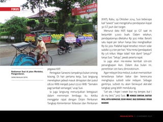 MAJALAH DETIK 3 - 9 NOVEMBER 2014
FOKUS
pegawaiKKP.
Peringatan Sarwono tampaknya bukan omong
kosong. Di hari pertama kerja, Susi langsung
menetapkan jadwal masuk dimajukan dari pukul
08.00 WIB menjadi pukul 07.00 WIB. “Semakin
pagi tambah semangat,” ucap Susi.
Ia juga langsung menunjukkan ketegasan
dalam memimpin lembaga itu. Ketika
menggelar rapat dengan Dirjen Perikanan
Tangkap Kementerian Kelautan dan Perikanan
(KKP), Rabu, 29 Oktober 2014, Susi beberapa
kali“sewot”saatmengetahuipendapatankapal
30 GT jauh dari target.
Menurut data KKP, kapal 30 GT saat ini
berjumlah 5.000 buah. Dalam setahun,
pendapatannya diketahui Rp 300 miliar. Berarti
satu kapal per tahun hanya bisa menghasilkan
Rp 60 juta. Padahal kapal tersebut minum solar
subdisi1,5-2tonperhari.“Kitaminta(pendapatan)
Rp 5-6 triliun. Wajar tidak? Kok diam? Setuju?”
tanya Susi. “Setuju”, jawab peserta rapat.
Ia juga akan me-review kembali izin-izin
penangkapan ikan. Dalam dua bulan ini,
penerbitan izin baru dimoratorium.
Agarnelayanbisamelaut,iaakanmemastikan
tersedianya bahan bakar dan berencana
menghapus subsidi solar nelayan. Sebagai
gantinya, subsidi itu akan berwujud alat-alat
tangkap yang lebih mendukung.
“Let see, i hope i never lose my temper, but i
do my best,” janji Susi. ■ MONIQUE SHINTAMI, BAHTIAR
RIFAI, AVITIA NURMATARI, ISFARI HIKMAT, IBAD DUROHMAN I IRWAN
NUGROHO
MAJALAH DETIK 3 - 9 NOVEMBER 2014
Kediaman Susi di jalan Merdeka,
Pangandaran.
ISFARI/MAJALAH DETIK
FOKUS
TAP/KLIK UNTUK BERKOMENTAR
 