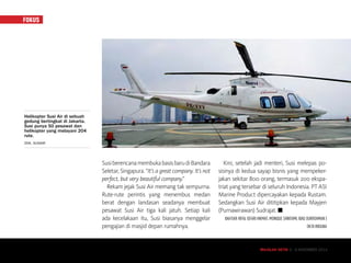 MAJALAH DETIK 3 - 9 NOVEMBER 2014
FOKUS
SusiberencanamembukabasisbarudiBandara
Seletar, Singapura. “It’s a great company. It’s not
perfect, but very beautiful company.”
Rekam jejak Susi Air memang tak sempurna.
Rute-rute perintis yang menembus medan
berat dengan landasan seadanya membuat
pesawat Susi Air tiga kali jatuh. Setiap kali
ada kecelakaan itu, Susi biasanya menggelar
­pe­ngajian di masjid depan rumahnya.
Kini, setelah jadi menteri, Susi melepas po-
sisinya di kedua sayap bisnis yang mempeker-
jakan sekitar 800 orang, termasuk 200 ekspa-
triat yang tersebar di seluruh Indonesia. PT ASI
Marine Product dipercayakan kepada Rustam.
Sedangkan Susi Air dititipkan kepada Mayjen
(Purnawirawan) Sudrajat. n
BAHTIAR RIFAI, ISFARI HIKMAT, MONIQUE SHINTAMI, IBAD DURROHMAN |
OKTA WIGUNA
MAJALAH DETIK 3 - 9 NOVEMBER 2014
Helikopter Susi Air di sebuah
gedung bertingkat di Jakarta.
Susi punya 50 pesawat dan
helikopter yang melayani 204
rute.
DOK. SUSIAIR
 
