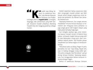 FOKUS
MAJALAH DETIK 3 - 9 NOVEMBER 2014
“K
AN sudah saya bilang, ke-
marin itu wawancara tera-
khir,” kata Menteri Kelautan
dan Perikanan Susi Pudjias-
tuti begitu ditemui majalahdetik. Ia mengaku
terganggu oleh pemberitaan yang lebih ban-
yak menyorot masalah pribadinya dibanding
masalah kerja dan tanggung jawabnya sebagai
menteri.
Setelah diyakinkan bahwa wawancara tidak
akan mengungkit masalah pribadi, tapi lebih
banyak terkait dengan programnya untuk ke-
lautan dan perikanan, Ibu Menteri baru berse-
dia diwawancarai.
Sepanjang wawancara, Susi sangat antusias
menjelaskan rencana-rencana kerjanya. Ia me-
mahami dan menguasai dunia perikanan. Ia
juga sangat geram oleh tingkah nelayan yang
tidak peduli terhadap lingkungan.
Susi mengaku awalnya ragu untuk meneri-
ma tawaran menjadi menteri di Kabinet Kerja
Jokowi. Ia khawatir tingkah lakunya yang aneh
di mata kebanyakan orang justru akan men-
jelekkan kabinet Jokowi. Tapi Presiden Jokowi
meyakinkan Susi bahwa negara ini membutuh-
kannya.
“Pak Jokowi waktu itu bilang, ‘Negeri ini perlu
perubahan, Bu Susi.’ Saya bilang, ‘Bapak tahu
saya ini kadang dianggap orang sedikit gila.’
‘Kita perlu orang gila,’ kata Pak Jokowi,” ujarnya
diiringi tertawa terbahak. Sepanjang wawan-
cara, Susi menggunakan bahasa campuran In-
donesia dengan Inggris.
Berikut ini wawancara Monique Shintami
Video
 