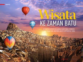 MAJALAH DETIK 3 - 9 NOVEMBER 2014
WISATA
KEHIDUPAN SEPERTI KELUARGA FLINTSTONES TERNYATA
BENAR-BENAR ADA. BUKTINYA ADA DI CAPPADOCIA, TURKI.
KE ZAMAN BATU
Wisata
WISATA
FOTO-FOTO:THINKSTOCK
MAJALAH DETIK 3 - 9 NOVEMBER 2014
 