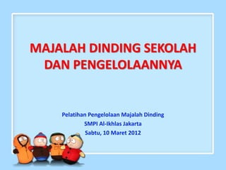 MAJALAH DINDING SEKOLAH 
DAN PENGELOLAANNYA 
Pelatihan Pengelolaan Majalah Dinding 
SMPI Al-Ikhlas Jakarta 
Sabtu, 10 Maret 2012 
 