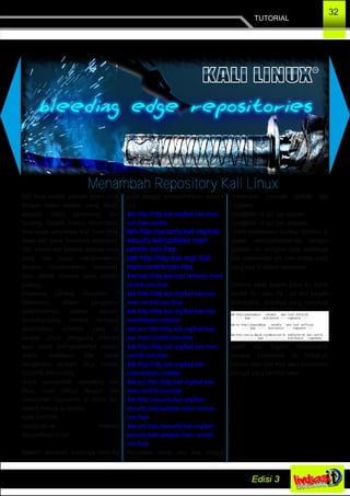 TUTORIAL
32
Menambah Repository Kali Linux
Kali linux adalah sebuah distro linux
dengan basis debian, yang dibuat
sebagai distro pentesting dan
hacking. Seperti halnya distro­distro
linux pada umumnya. Kali linux tidak
lepas dari yang namanya repository.
Yah, karna ada bebera aplikasi linux
yang user dapat menginstallnya
dengan menambahkan repository
atau dalam bahasa saya adalah
gudang.
Seberapa penting repositori ?
Repository dalam pengertian
sederhananya adalah sebuah
tempat/gudang dimana terdapat
sekumpulan software yang di
berikan untuk pengguna internet
agar dapat menginstallnya secara
online, sekalipun kita dapat
menginstall aplikasi linux melalu
CD/DVD Repository.
Untuk menambah repository kali
linux, sama halnya dengan kita
menambah repository di distro lain
seperti halnya di ubuntu;
Ketik perintah ;
root@kali:~# leafpad
/etc/apt/source.list
Setelah tampilan editornya terbuka
anda tinggal menambahkan source
nya;
deb http://http.kali.org/kali kali main
non­free contrib
deb http://security.kali.org/kali­
security kali/updates main
contrib non­free
deb http://http.kali.org/ /kali
main contrib non­free
deb http://http.kali.org/ /wheezy main
contrib non­free
deb http://http.kali.org/kali kali­dev
main contrib non­free
deb http://http.kali.org/kali kali­dev
main/debian­installer
deb­src http://http.kali.org/kali kali­
dev main contrib non­free
deb http://http.kali.org/kali kali main
contrib non­free
deb http://http.kali.org/kali kali
main/debian­installer
deb­src http://http.kali.org/kali kali
main contrib non­free
deb http://security.kali.org/kali­
security kali/updates main contrib
non­free
deb­src http://security.kali.org/kali­
security kali/updates main contrib
non­free
Kemudian save, lalu kita tinggal
melakukan perintah update dan
upgrade;
root@kali:~# apt­get update
root@kali:~# apt­get upgrade
Untuk memahami struktur direktori di
dalam /etc/apt/source.list dengan
gambar ini mungkin bisa membuat
kita memahami arti dari setiap baris
yang ada di dalam repository.
Dimana pada bagian base itu dapat
berarti ftp : atau file : url dan bagian
distribution, distribusi yang biasanya
stabil, lalu bagian components
dimana komponen ini biasanya
contrib atau non­free atau komponen
lainnya yang bersifat lokal.
 