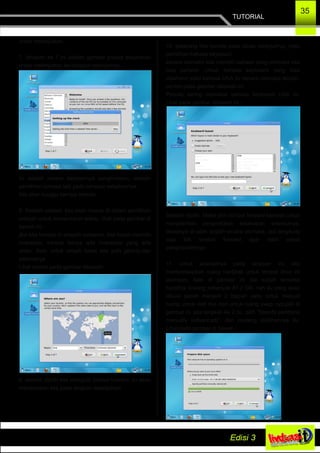 TUTORIAL
35
untuk melanjutkan.
7. tahapan ke 7 ini adalah gambar proses perjalanan
untuk melanjutkan ke tahapan selanjutnya,
ini adalah proses berjalannya penginstalan, setelah
pemilihan bahasa tadi pada tahapan sebelumnya,
kita akan tunggu sampai selesai.
8. Setelah selesai, kita akan masuk di dalam pemilihan
wilayah untuk menentukan waktu, lihat pada gambar di
bawah ini :
jika kita berada di wilayah sulawesi, kita harus memilih
makassar, karena hanya ada makassar yang ada
disitu. Kalo untuk wilyah barat kita pilih jakarta.dan
seterusnya.
Lihat contoh pada gambar dibawah.
9. setelah dipilih kita mengklik tombol forward, itu akan
meneruskan kita pada langkah selanjutnya.
10. sekarang kita berada pada tahap selanjutnya, yaitu
pemilihan bahasa keyboard..
secara otomatis kita memilih bahasa yang otomatis kita
bisa pahami. Untuk bahasa keyboard yang bisa
dipahami yaitu bahasa USA itu secara otomatis terpilih,
contoh pada gambar dibawah ini.
Penulis sering memakai bahasa keyboard USA ini.
Lihat pada gambar dibawah ini :
Setelah dipilih. Maka pilih tombol forward kembali untuk
menjalankan penginstalan ketahapan selanjutnya.
Biasanya di udah terpilih secara otomatis, jadi langsung
saja klik tombol forward agar lebih cepat
penginstalannya.
11. untuk selanjutnya pada tahapan ini, kita
mempersiapkan ruang harddisk untuk tempat linux ini
disimpan, kalo di gambar ini dia sudah tersedia
harddisk kosong sebanyak 87.2 GB, nah itu yang akan
dibuat pecah menjadi 2 bagian yaitu untuk mebuat
ruang untuk root nya dan untuk ruang swap nya,jadi di
gambar ini ada langkah ke 2 itu pilih “Specify partitions
manually (advanced)”, dan centang dipilihannya itu.
Lihat pada gambar di bawah :
 