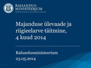Majanduse ülevaade ja
riigieelarve täitmine,
4 kuud 2014
Rahandusministeerium
23.05.2014
 