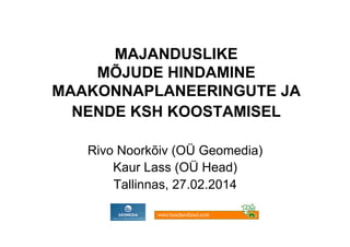 MAJANDUSLIKE
MÕJUDE HINDAMINE
MAAKONNAPLANEERINGUTE JA
NENDE KSH KOOSTAMISEL
Rivo Noorkõiv (OÜ Geomedia)
Kaur Lass (OÜ Head)
Tallinnas, 27.02.2014

 