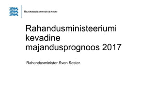 Rahandusministeeriumi
kevadine
majandusprognoos 2017
Rahandusminister Sven Sester
 