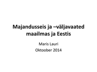 Majandusseis ja –väljavaated 
maailmas ja Eestis 
Maris Lauri 
Oktoober 2014 
 