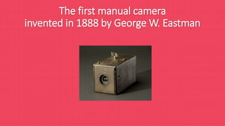 The first manual camera
invented in 1888 by George W. Eastman
 