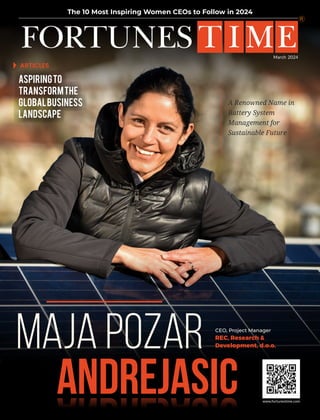 www.fortunestime.com
FORTUNES T IME
The 10 Most Inspiring Women CEOs to Follow in 2024
ARTICLES
Aspiringto
Transformthe
GlobalBusiness
Landscape
March 2024
CEO, Project Manager
REC, Research &
Development, d.o.o.
A Renowned Name in
Battery System
Management for
Sustainable Future
Maja Pozar
Andrejasic
 