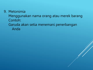 9. Metonimia
Menggunakan nama orang atau merek barang
Contoh:
Garuda akan setia menemani penerbangan
Anda
 