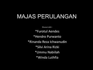 MAJAS PERULANGAN
Disusun oleh :
*Furotul Aendes
*Hendro Purwanto
*Rinanda Reza Ichwanudin
*Silvi Arina Rizki
*Ummu Nabiilah
*Winda Luthfia
 