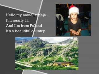Hello my name is Maja .
I’m nearly 11
And I’m from Poland
It’s a beautiful country
 