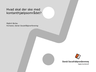 Hvad skal der ske med
kontanthjælpsområdet?
Majbrit Berlau
Formand, Dansk Socialrådgiverforening
 