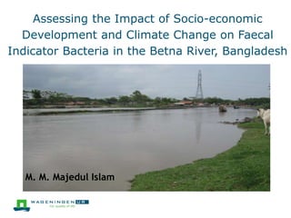 Assessing the Impact of Socio-economic
Development and Climate Change on Faecal
Indicator Bacteria in the Betna River, Bangladesh
M. M. Majedul Islam
 