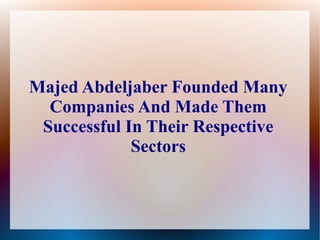 Majed Abdeljaber Founded Many
Companies And Made Them
Successful In Their Respective
Sectors
 