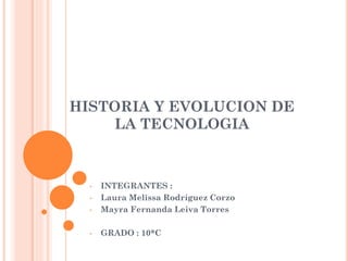 HISTORIA Y EVOLUCION DE
LA TECNOLOGIA

•

INTEGRANTES :
Laura Melissa Rodríguez Corzo
Mayra Fernanda Leiva Torres

•

GRADO : 10*C

•
•

 